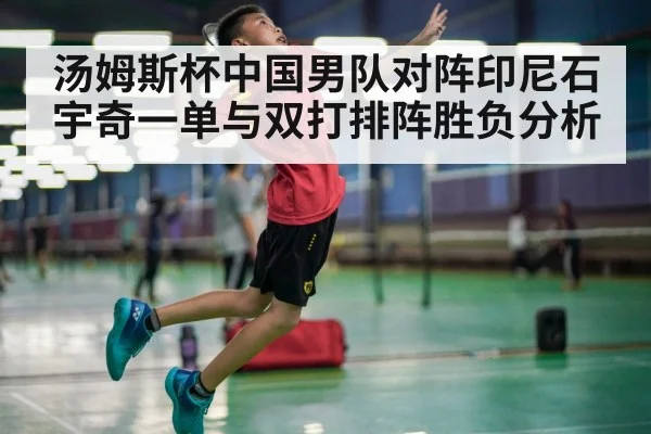 汤姆斯杯中国男队对阵印尼石宇奇一单与双打排阵胜负分析