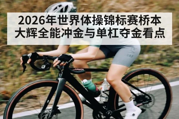 2026年世界体操锦标赛桥本大辉全能冲金与单杠夺金看点
