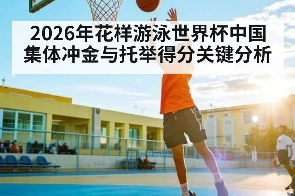 2026年花样游泳世界杯中国集体冲金与托举得分关键分析
