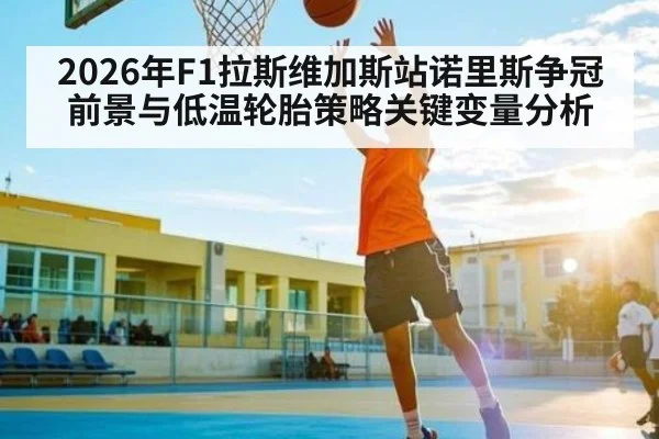 2026年F1拉斯维加斯站诺里斯争冠前景与低温轮胎策略关键变量分析