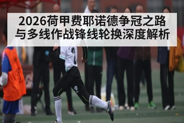 2026荷甲费耶诺德争冠之路与多线作战锋线轮换深度解析