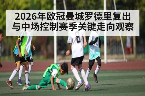 2026年欧冠曼城罗德里复出与中场控制赛季关键走向观察